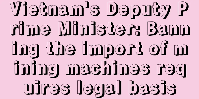 Vietnam's Deputy Prime Minister: Banning the import of mining machines requires legal basis