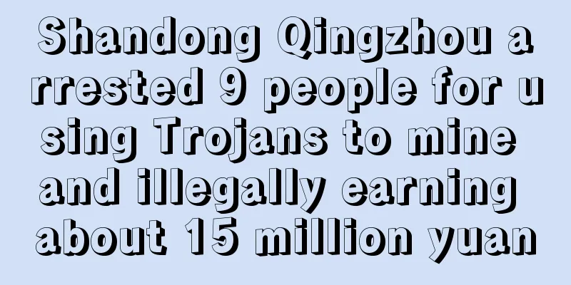 Shandong Qingzhou arrested 9 people for using Trojans to mine and illegally earning about 15 million yuan