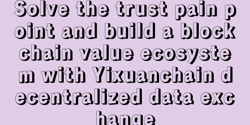 Solve the trust pain point and build a blockchain value ecosystem with Yixuanchain decentralized data exchange