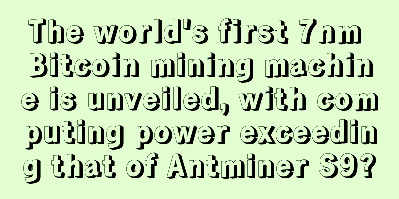 The world's first 7nm Bitcoin mining machine is unveiled, with computing power exceeding that of Antminer S9?