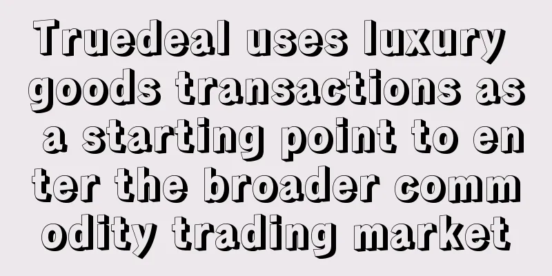 Truedeal uses luxury goods transactions as a starting point to enter the broader commodity trading market