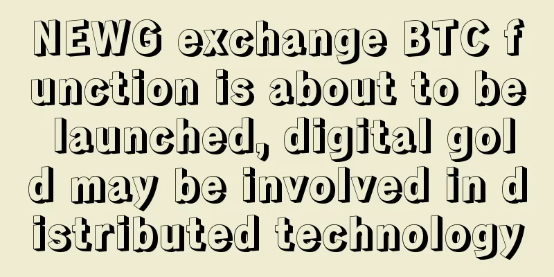NEWG exchange BTC function is about to be launched, digital gold may be involved in distributed technology