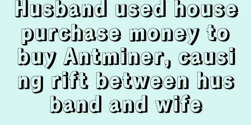 Husband used house purchase money to buy Antminer, causing rift between husband and wife