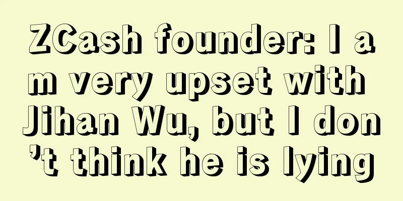 ZCash founder: I am very upset with Jihan Wu, but I don’t think he is lying