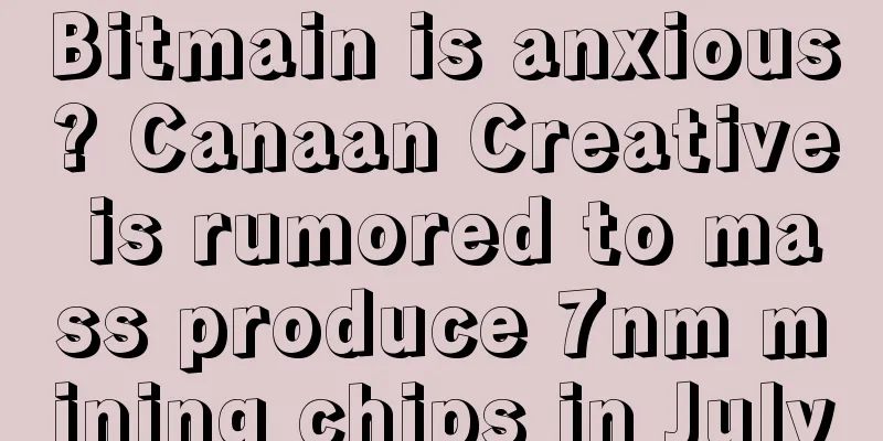 Bitmain is anxious? Canaan Creative is rumored to mass produce 7nm mining chips in July