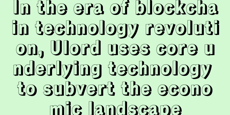 In the era of blockchain technology revolution, Ulord uses core underlying technology to subvert the economic landscape