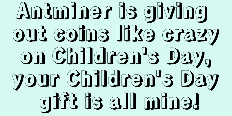Antminer is giving out coins like crazy on Children's Day, your Children's Day gift is all mine!