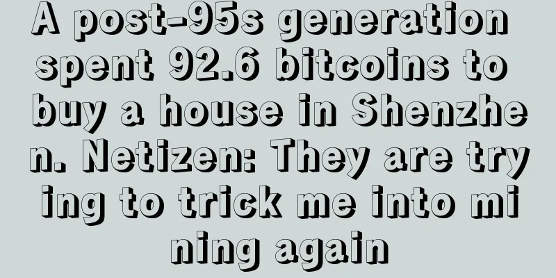 A post-95s generation spent 92.6 bitcoins to buy a house in Shenzhen. Netizen: They are trying to trick me into mining again