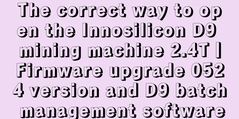 The correct way to open the Innosilicon D9 mining machine 2.4T丨Firmware upgrade 0524 version and D9 batch management software
