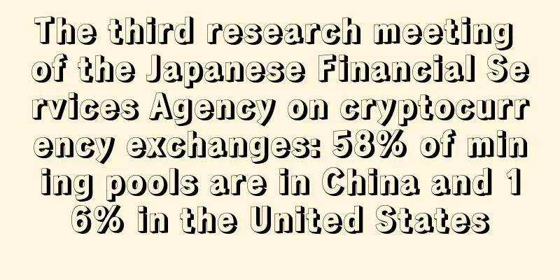 The third research meeting of the Japanese Financial Services Agency on cryptocurrency exchanges: 58% of mining pools are in China and 16% in the United States