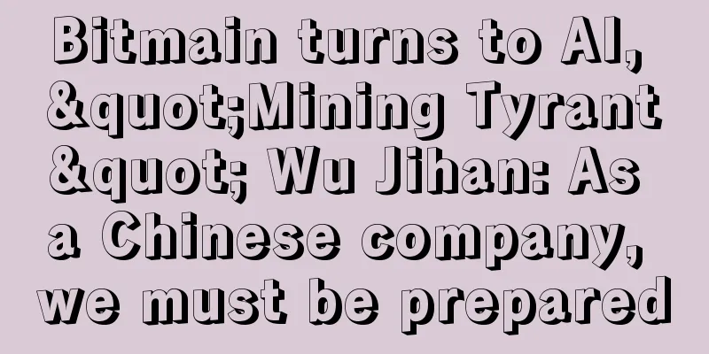 Bitmain turns to AI, "Mining Tyrant" Wu Jihan: As a Chinese company, we must be prepared