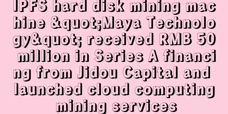 IPFS hard disk mining machine "Maya Technology" received RMB 50 million in Series A financing from Jidou Capital and launched cloud computing mining services