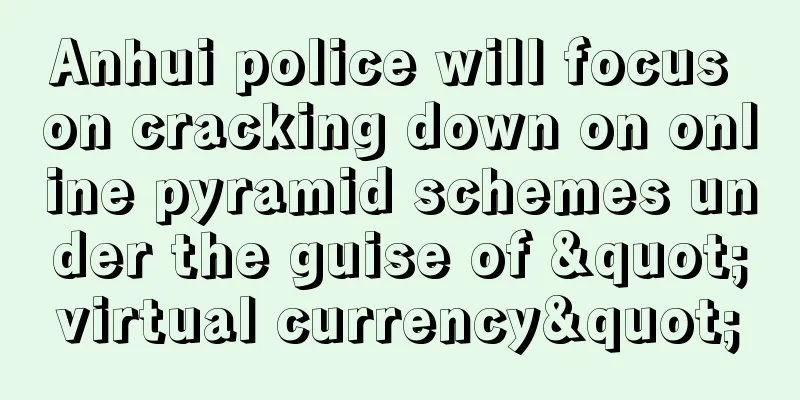 Anhui police will focus on cracking down on online pyramid schemes under the guise of "virtual currency"