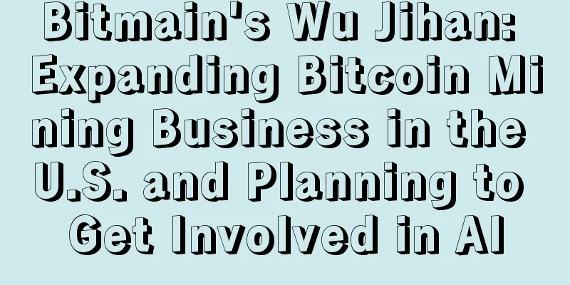Bitmain's Wu Jihan: Expanding Bitcoin Mining Business in the U.S. and Planning to Get Involved in AI