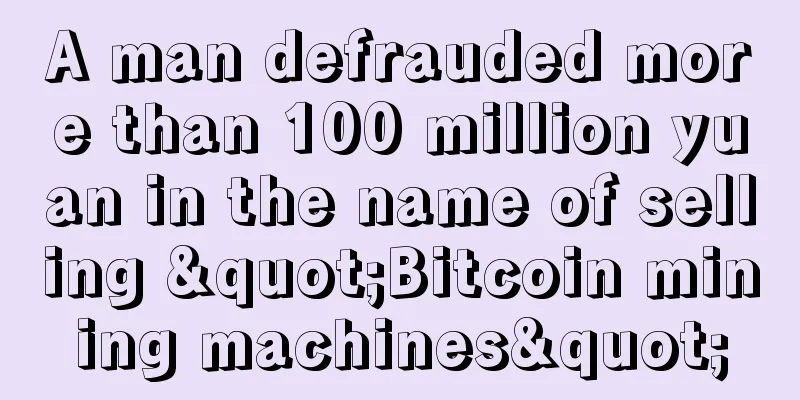 A man defrauded more than 100 million yuan in the name of selling "Bitcoin mining machines"