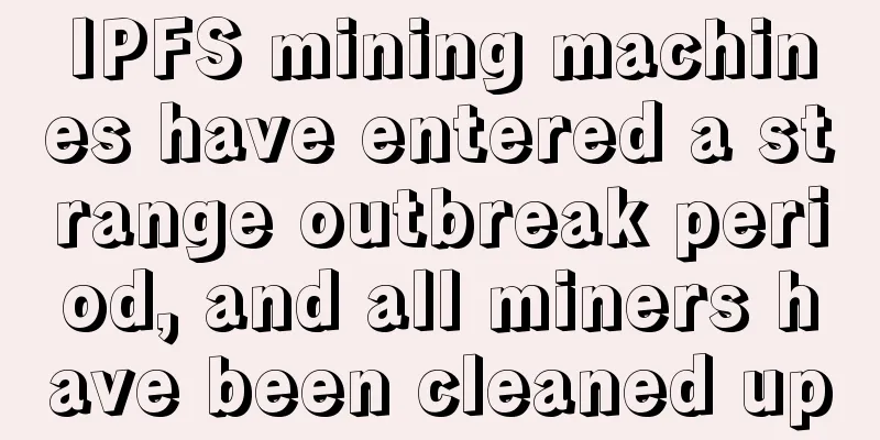 IPFS mining machines have entered a strange outbreak period, and all miners have been cleaned up