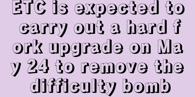 ETC is expected to carry out a hard fork upgrade on May 24 to remove the difficulty bomb