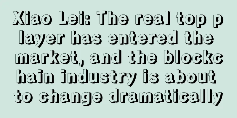 Xiao Lei: The real top player has entered the market, and the blockchain industry is about to change dramatically