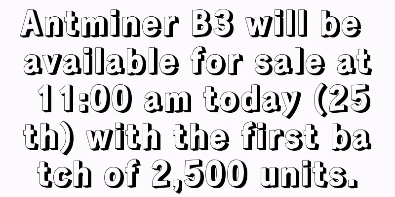 Antminer B3 will be available for sale at 11:00 am today (25th) with the first batch of 2,500 units.