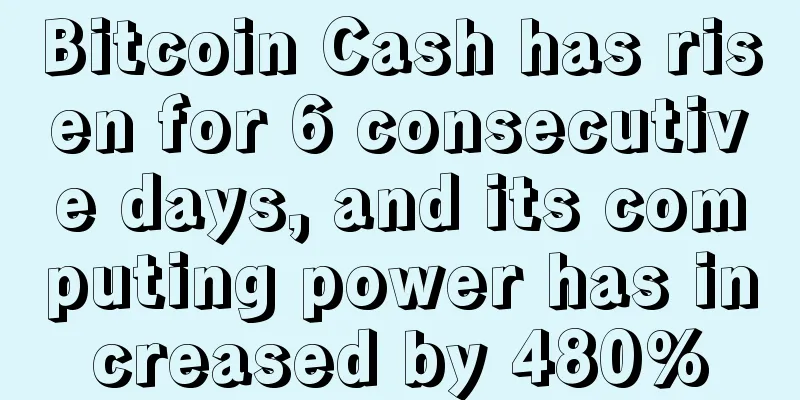 Bitcoin Cash has risen for 6 consecutive days, and its computing power has increased by 480%