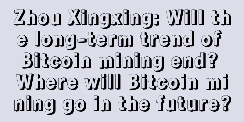 Zhou Xingxing: Will the long-term trend of Bitcoin mining end? Where will Bitcoin mining go in the future?