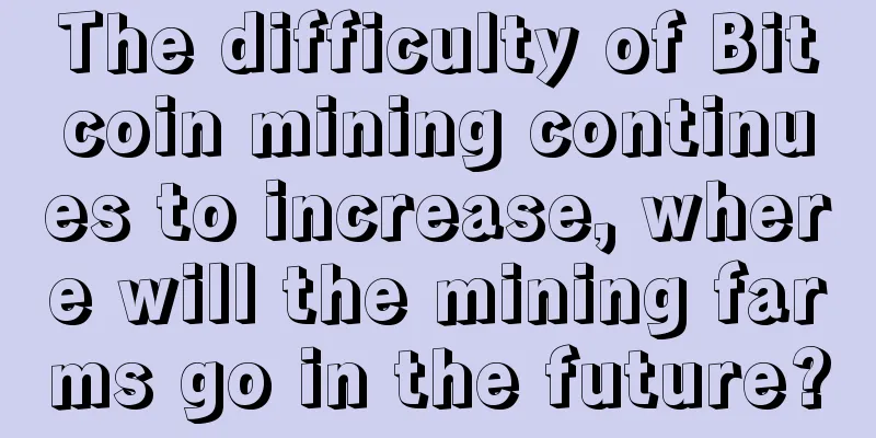 The difficulty of Bitcoin mining continues to increase, where will the mining farms go in the future?