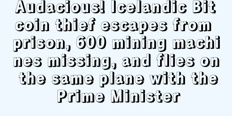 Audacious! Icelandic Bitcoin thief escapes from prison, 600 mining machines missing, and flies on the same plane with the Prime Minister