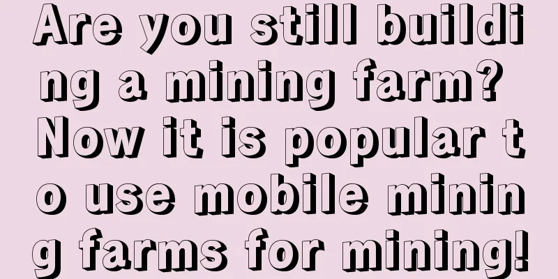 Are you still building a mining farm? Now it is popular to use mobile mining farms for mining!