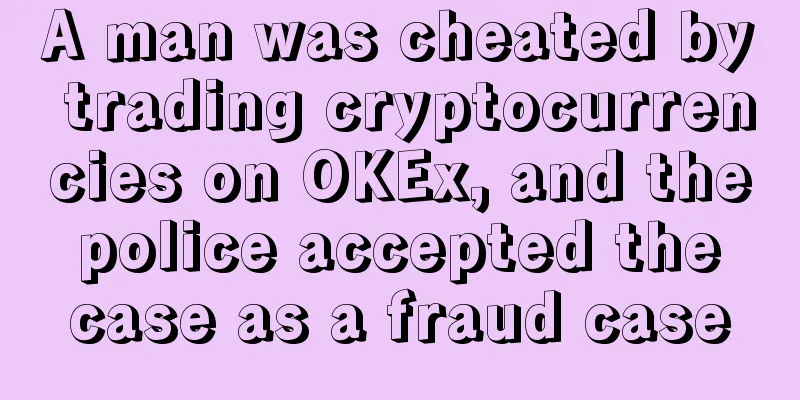 A man was cheated by trading cryptocurrencies on OKEx, and the police accepted the case as a fraud case