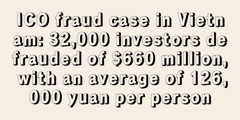 ICO fraud case in Vietnam: 32,000 investors defrauded of $660 million, with an average of 126,000 yuan per person