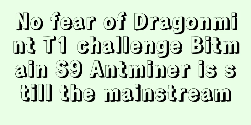 No fear of Dragonmint T1 challenge Bitmain S9 Antminer is still the mainstream