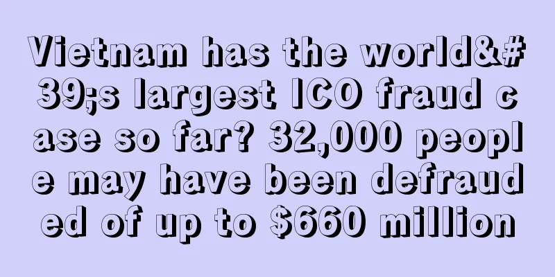 Vietnam has the world's largest ICO fraud case so far? 32,000 people may have been defrauded of up to $660 million
