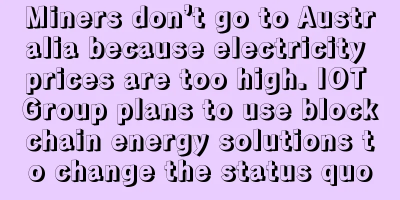 Miners don’t go to Australia because electricity prices are too high. IOT Group plans to use blockchain energy solutions to change the status quo