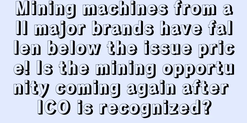Mining machines from all major brands have fallen below the issue price! Is the mining opportunity coming again after ICO is recognized?