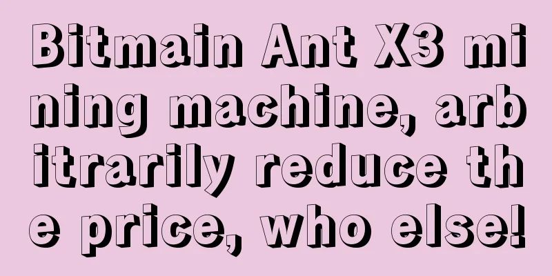 Bitmain Ant X3 mining machine, arbitrarily reduce the price, who else!