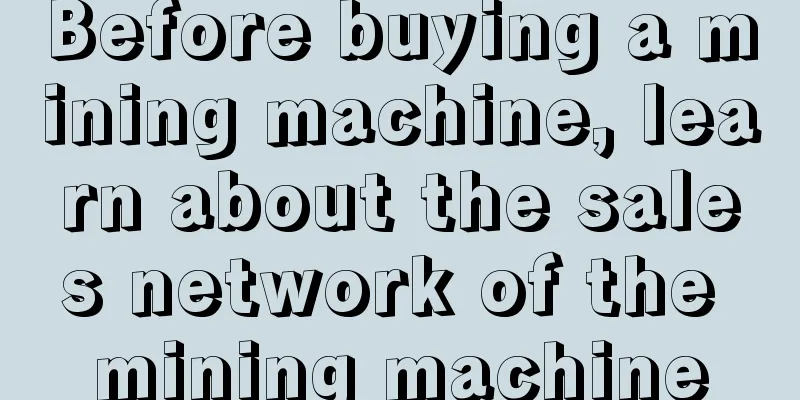 Before buying a mining machine, learn about the sales network of the mining machine