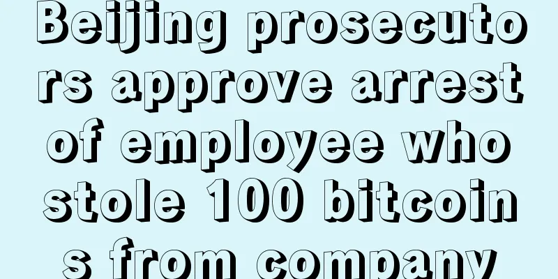 Beijing prosecutors approve arrest of employee who stole 100 bitcoins from company