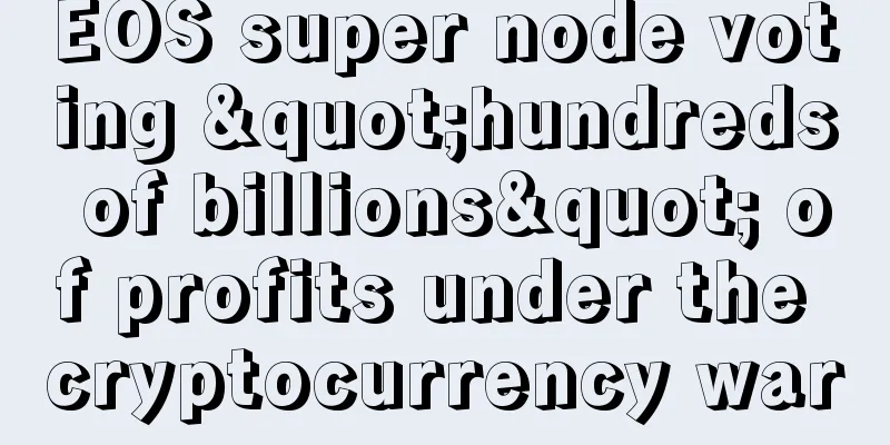 EOS super node voting "hundreds of billions" of profits under the cryptocurrency war