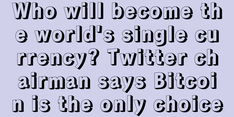 Who will become the world's single currency? Twitter chairman says Bitcoin is the only choice