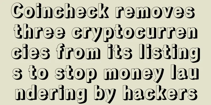 Coincheck removes three cryptocurrencies from its listings to stop money laundering by hackers