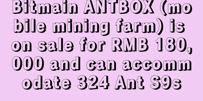 Bitmain ANTBOX (mobile mining farm) is on sale for RMB 180,000 and can accommodate 324 Ant S9s
