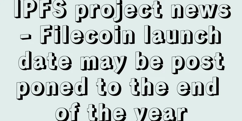 IPFS project news - Filecoin launch date may be postponed to the end of the year