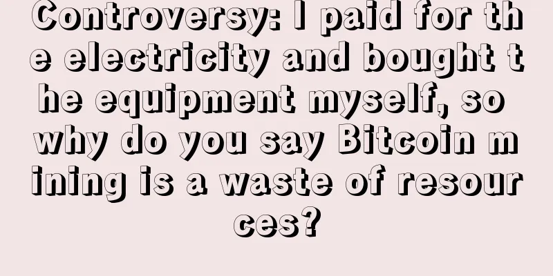 Controversy: I paid for the electricity and bought the equipment myself, so why do you say Bitcoin mining is a waste of resources?