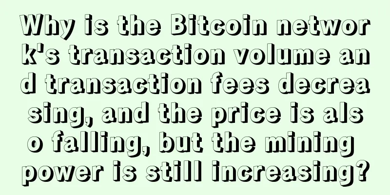 Why is the Bitcoin network's transaction volume and transaction fees decreasing, and the price is also falling, but the mining power is still increasing?