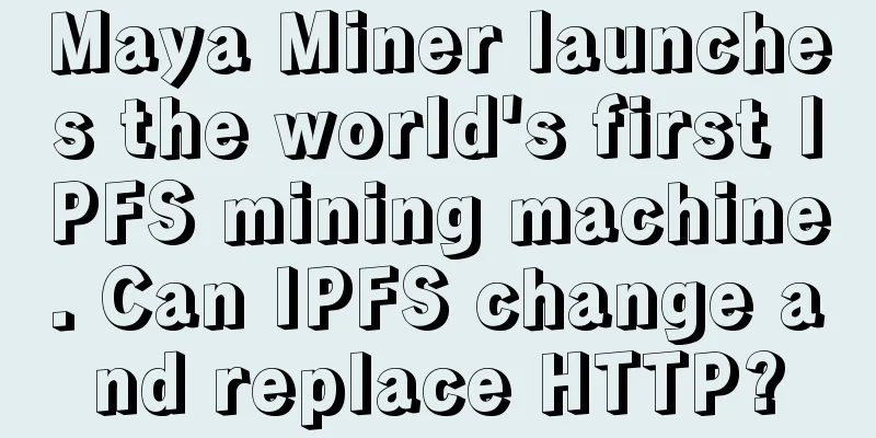 Maya Miner launches the world's first IPFS mining machine. Can IPFS change and replace HTTP?