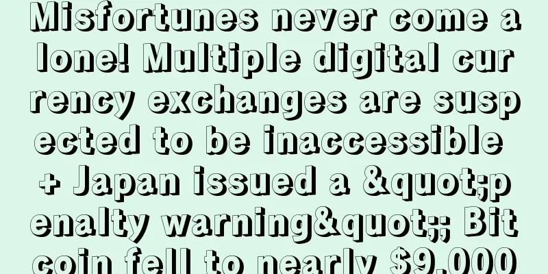 Misfortunes never come alone! Multiple digital currency exchanges are suspected to be inaccessible + Japan issued a "penalty warning"; Bitcoin fell to nearly $9,000