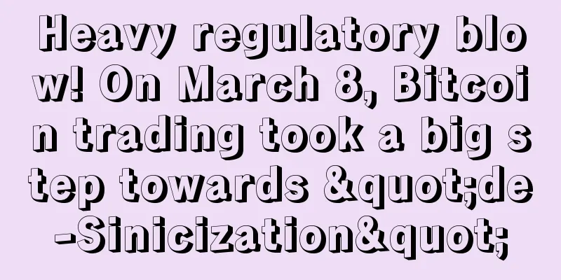 Heavy regulatory blow! On March 8, Bitcoin trading took a big step towards "de-Sinicization"