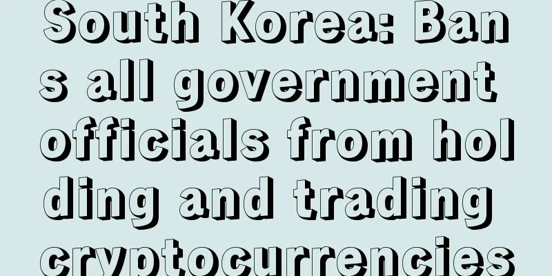 South Korea: Bans all government officials from holding and trading cryptocurrencies