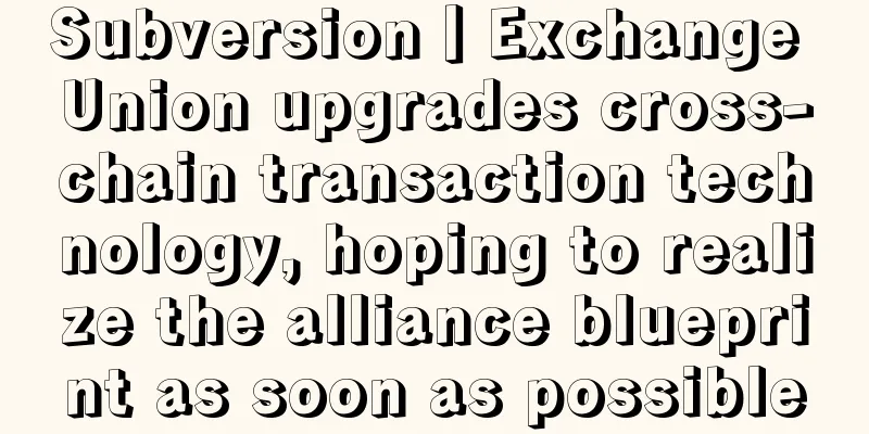 Subversion丨Exchange Union upgrades cross-chain transaction technology, hoping to realize the alliance blueprint as soon as possible