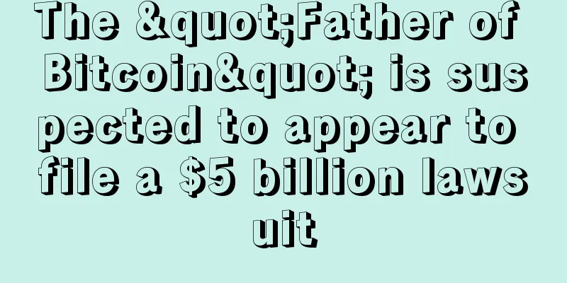 The "Father of Bitcoin" is suspected to appear to file a $5 billion lawsuit